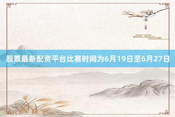 股票最新配资平台比赛时间为6月19日至6月27日