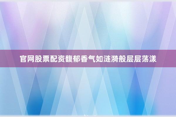官网股票配资馥郁香气如涟漪般层层荡漾