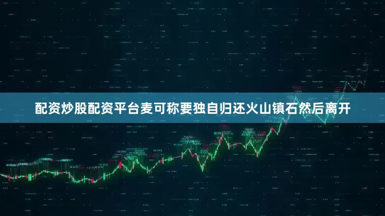配资炒股配资平台麦可称要独自归还火山镇石然后离开