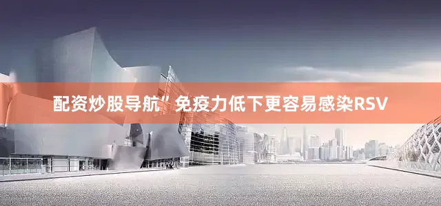配资炒股导航”免疫力低下更容易感染RSV