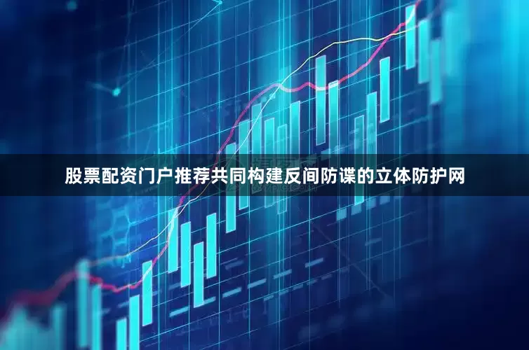 股票配资门户推荐共同构建反间防谍的立体防护网