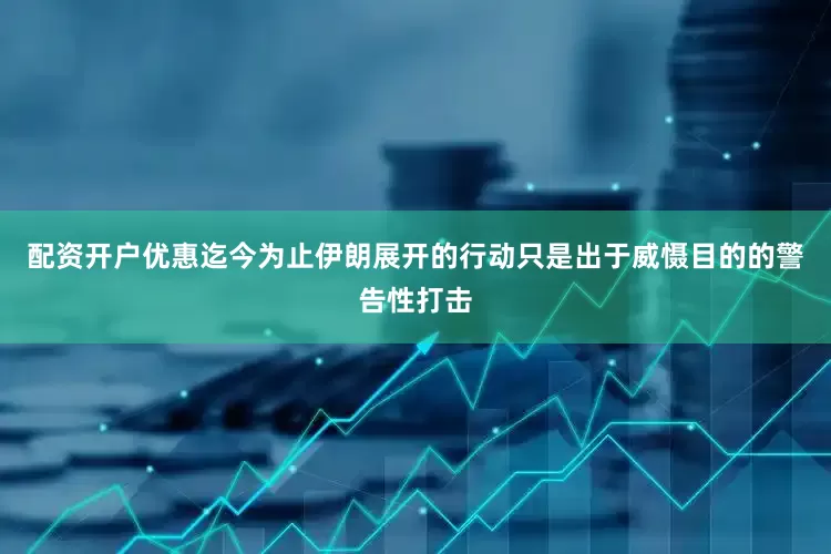 配资开户优惠迄今为止伊朗展开的行动只是出于威慑目的的警告性打击