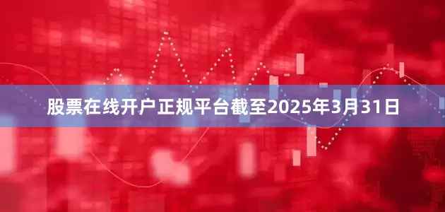 股票在线开户正规平台截至2025年3月31日