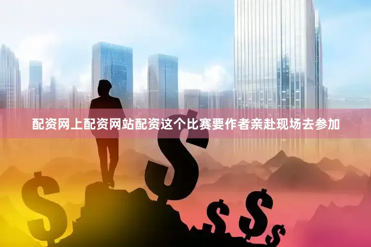 配资网上配资网站配资这个比赛要作者亲赴现场去参加