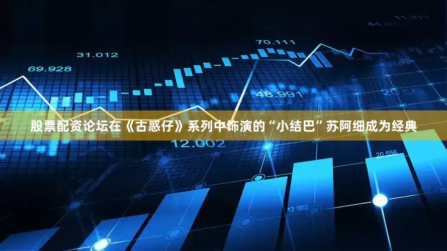 股票配资论坛在《古惑仔》系列中饰演的“小结巴”苏阿细成为经典