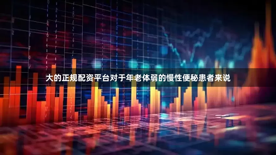 大的正规配资平台对于年老体弱的慢性便秘患者来说