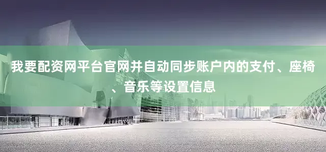 我要配资网平台官网并自动同步账户内的支付、座椅、音乐等设置信息