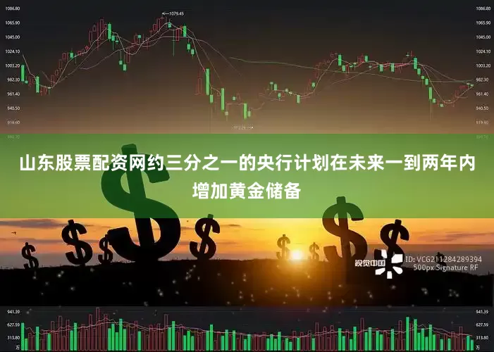 山东股票配资网约三分之一的央行计划在未来一到两年内增加黄金储备