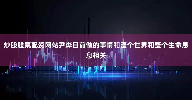 炒股股票配资网站尹烨目前做的事情和整个世界和整个生命息息相关