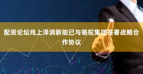 配资论坛线上泽润新能已与骆驼集团签署战略合作协议