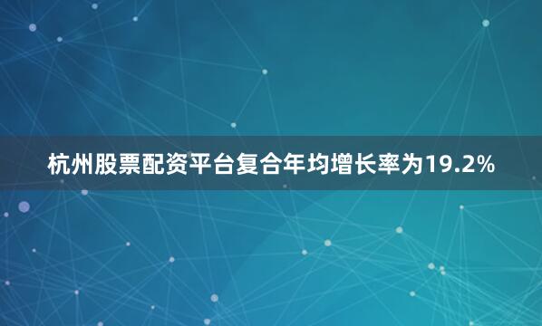 杭州股票配资平台复合年均增长率为19.2%