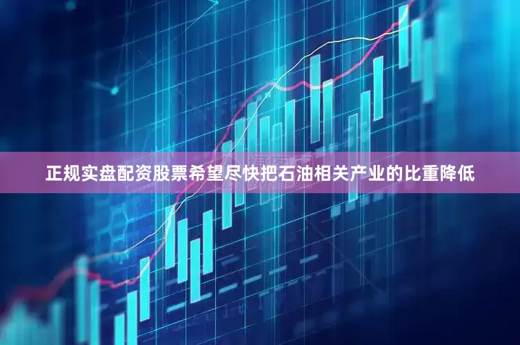正规实盘配资股票希望尽快把石油相关产业的比重降低