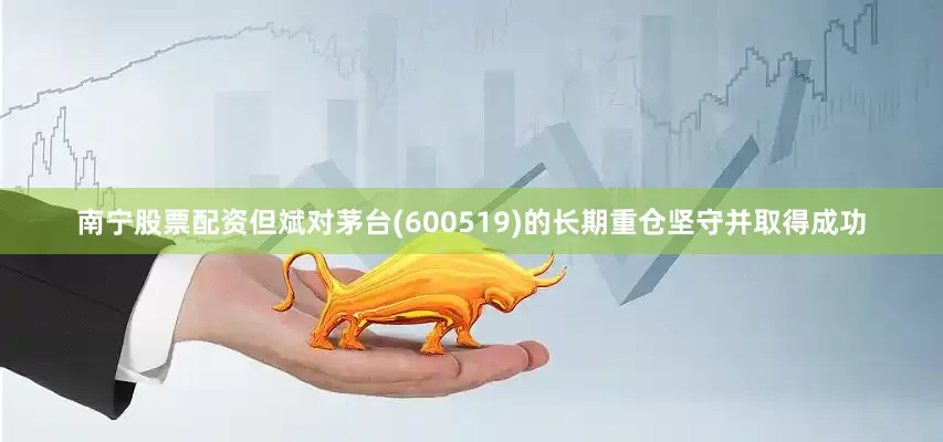 南宁股票配资但斌对茅台(600519)的长期重仓坚守并取得成功