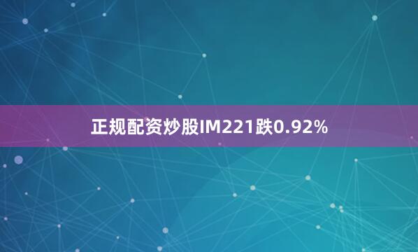 正规配资炒股IM221跌0.92%