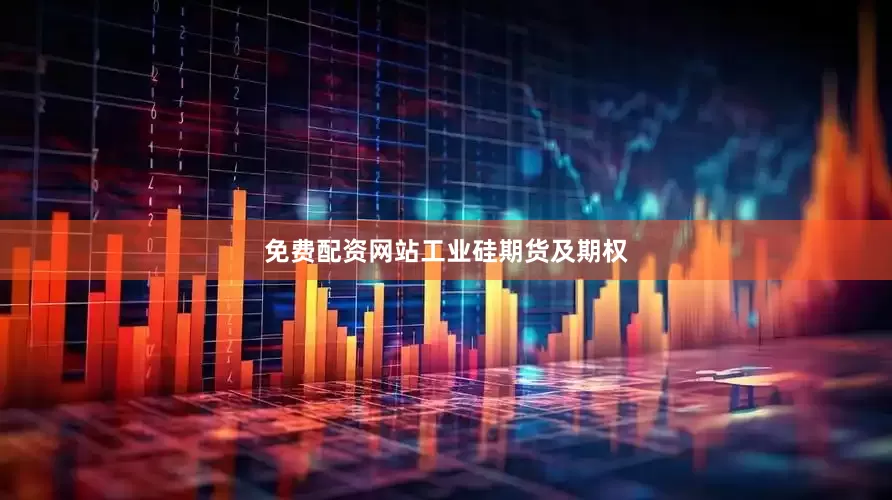 免费配资网站工业硅期货及期权