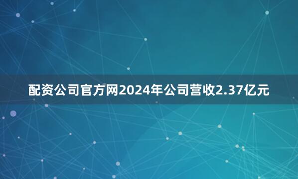 配资公司官方网2024年公司营收2.37亿元