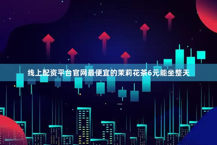 线上配资平台官网最便宜的茉莉花茶6元能坐整天