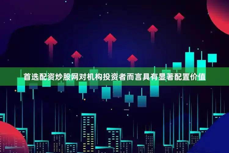 首选配资炒股网对机构投资者而言具有显著配置价值