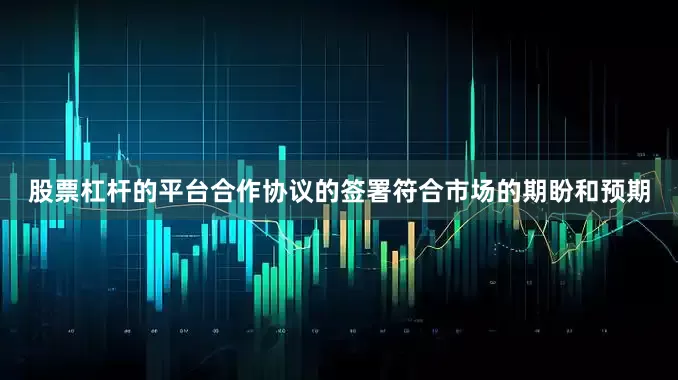 股票杠杆的平台合作协议的签署符合市场的期盼和预期