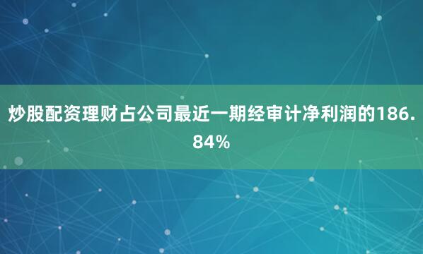 炒股配资理财占公司最近一期经审计净利润的186.84%