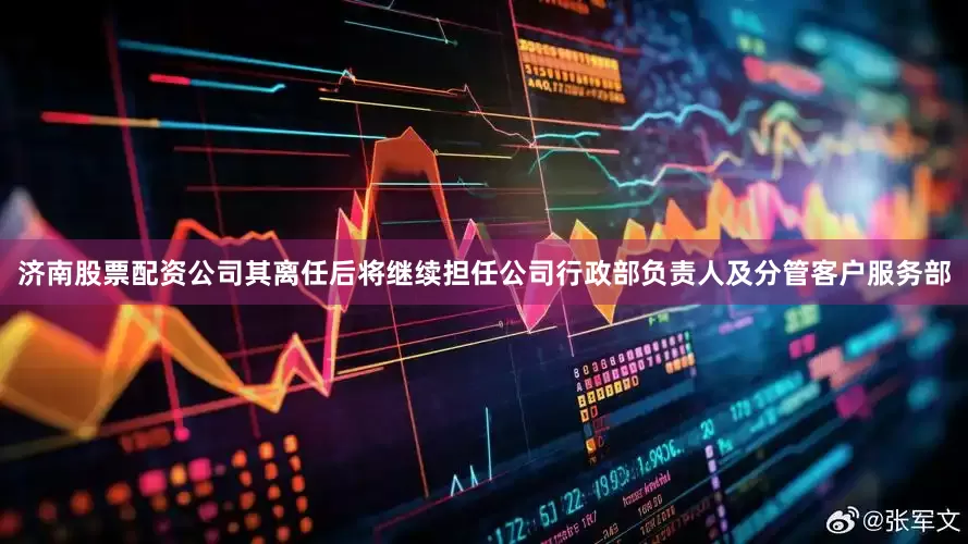 济南股票配资公司其离任后将继续担任公司行政部负责人及分管客户服务部