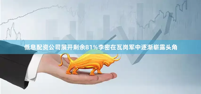 低息配资公司展开剩余81%李密在瓦岗军中逐渐崭露头角