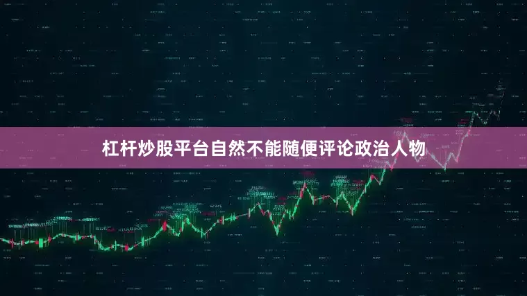 杠杆炒股平台自然不能随便评论政治人物