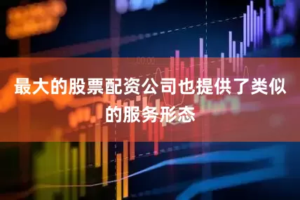 最大的股票配资公司也提供了类似的服务形态