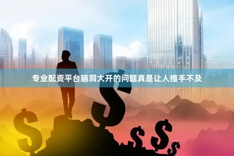 专业配资平台脑洞大开的问题真是让人措手不及