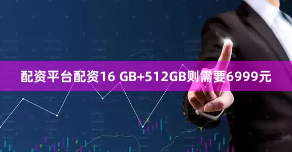 配资平台配资16 GB+512GB则需要6999元
