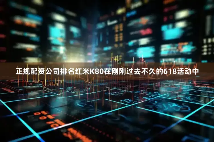 正规配资公司排名红米K80在刚刚过去不久的618活动中