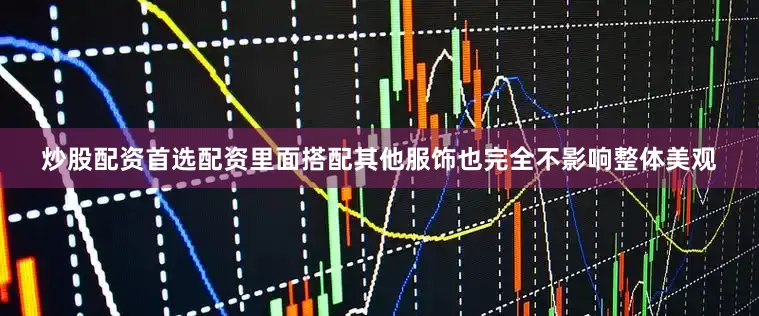 炒股配资首选配资里面搭配其他服饰也完全不影响整体美观