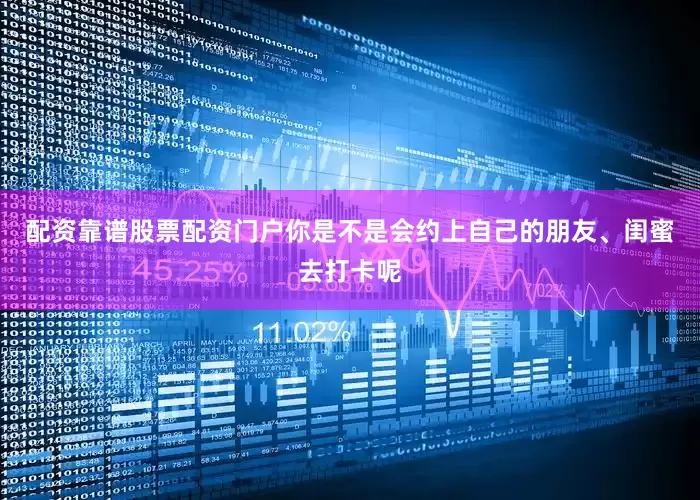 配资靠谱股票配资门户你是不是会约上自己的朋友、闺蜜去打卡呢
