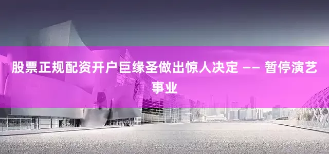 股票正规配资开户巨缘圣做出惊人决定 —— 暂停演艺事业