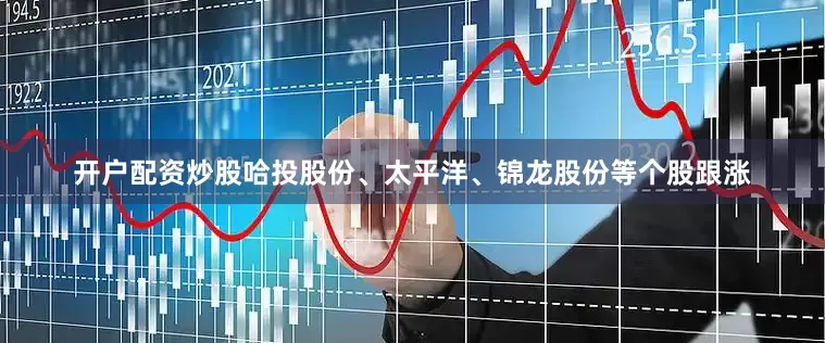 开户配资炒股哈投股份、太平洋、锦龙股份等个股跟涨