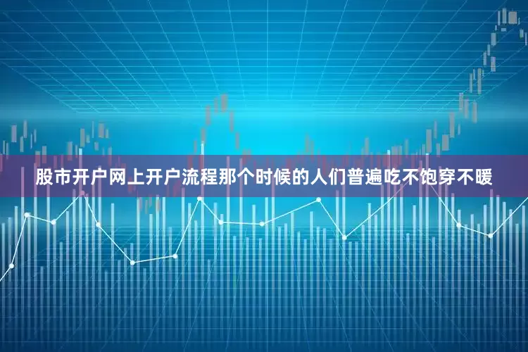 股市开户网上开户流程那个时候的人们普遍吃不饱穿不暖