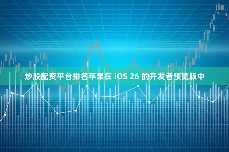 炒股配资平台排名苹果在 iOS 26 的开发者预览版中