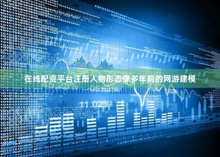 在线配资平台注册人物形态像多年前的网游建模