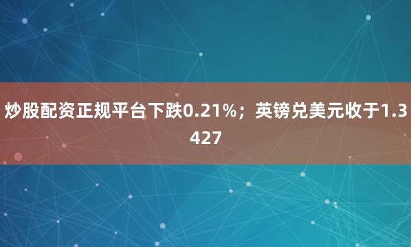 炒股配资正规平台下跌0.21%；英镑兑美元收于1.3427