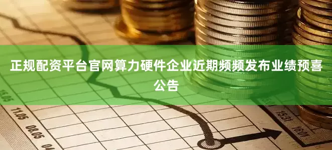 正规配资平台官网算力硬件企业近期频频发布业绩预喜公告