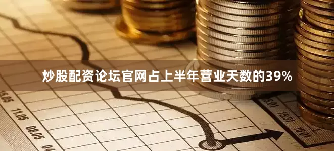 炒股配资论坛官网占上半年营业天数的39%
