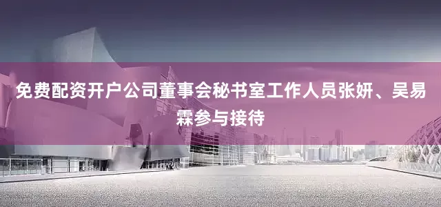 免费配资开户公司董事会秘书室工作人员张妍、吴易霖参与接待