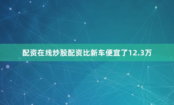 配资在线炒股配资比新车便宜了12.3万