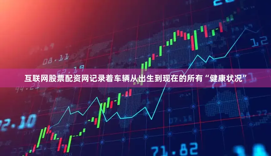 互联网股票配资网记录着车辆从出生到现在的所有“健康状况”
