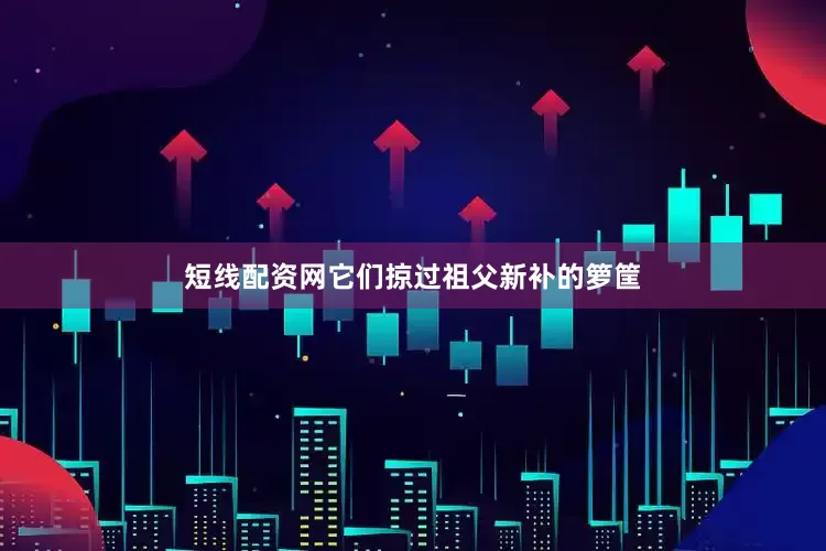 短线配资网它们掠过祖父新补的箩筐