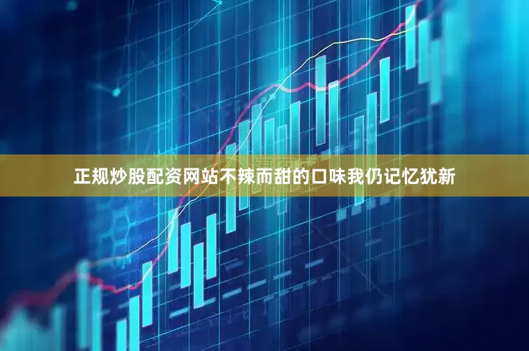 正规炒股配资网站不辣而甜的口味我仍记忆犹新