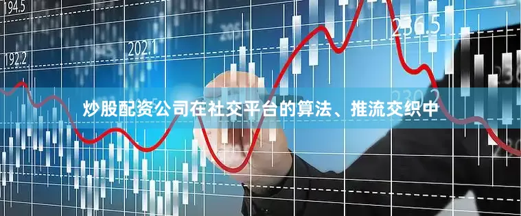 炒股配资公司在社交平台的算法、推流交织中