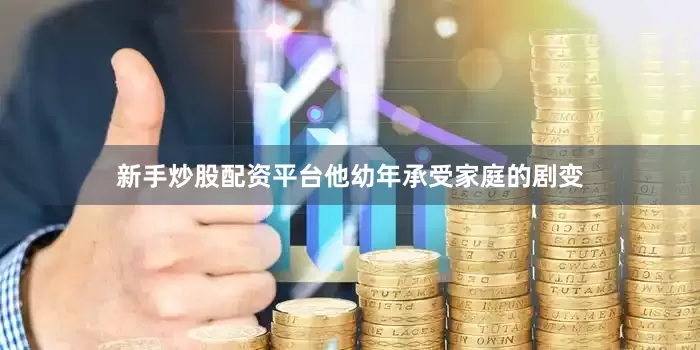 新手炒股配资平台他幼年承受家庭的剧变