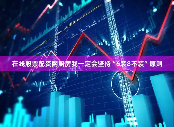在线股票配资网厨房我一定会坚持“6装8不装”原则