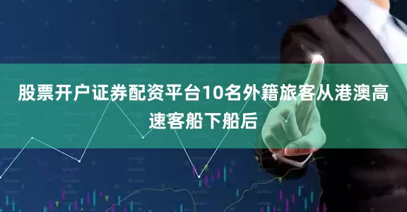 股票开户证券配资平台10名外籍旅客从港澳高速客船下船后